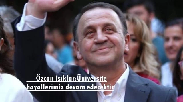 Özcan Işıklar:Üniversite hayallerimiz devam edecektir