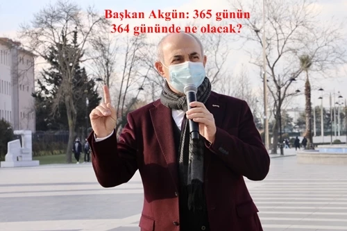 Başkan Akgün: 365 günün 364 gününde ne olacak?